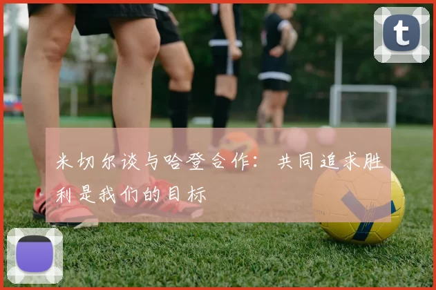 米切尔谈与哈登合作：共同追求胜利是我们的目标