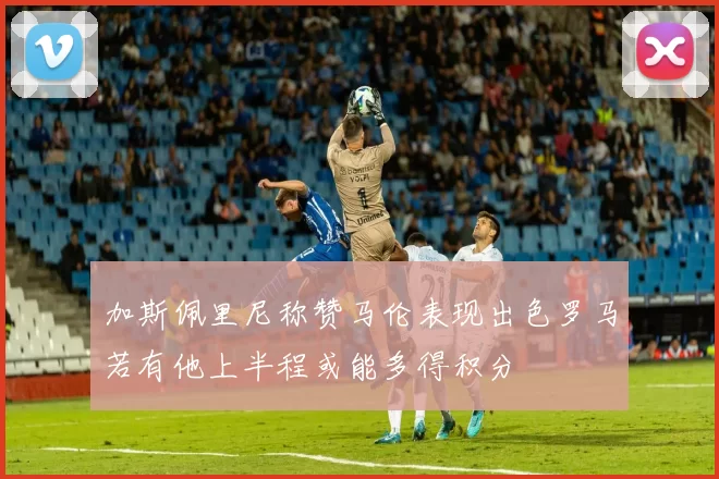 加斯佩里尼称赞马伦表现出色罗马若有他上半程或能多得积分
