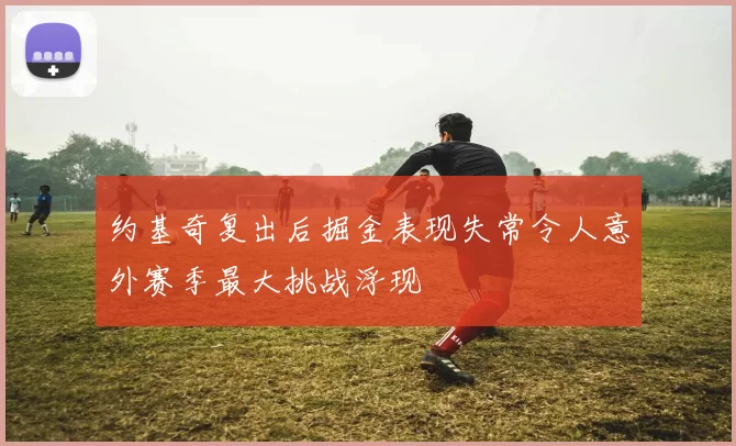 约基奇复出后掘金表现失常令人意外赛季最大挑战浮现