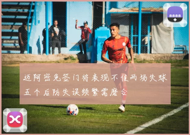 迈阿密免签门将表现不佳两场失球五个后防失误频繁需磨合