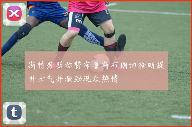 斯特劳瑟称赞布鲁斯布朗的抢断提升士气并激励观众热情