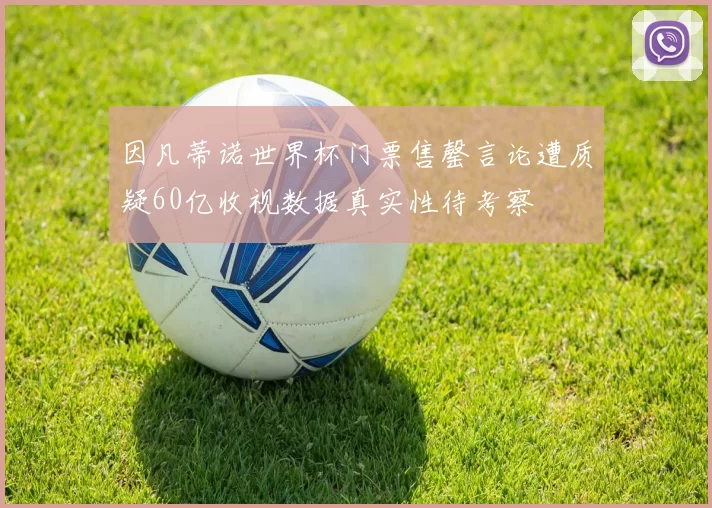 因凡蒂诺世界杯门票售罄言论遭质疑60亿收视数据真实性待考察