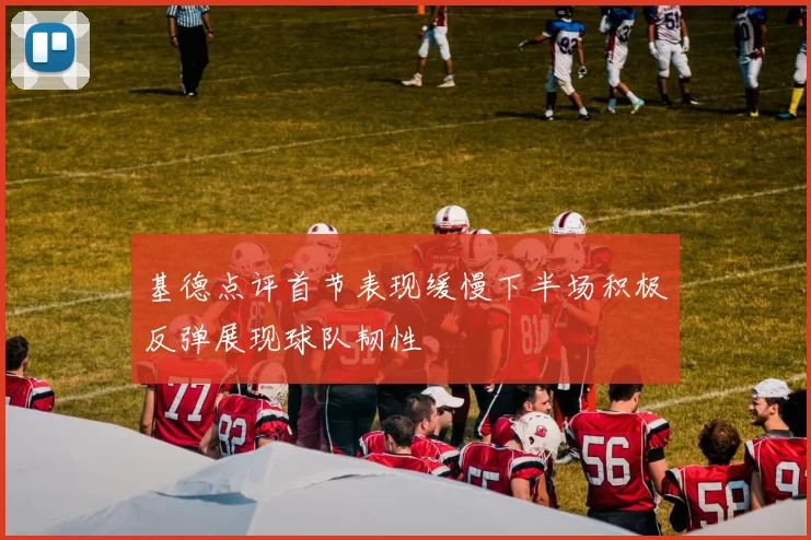 基德点评首节表现缓慢下半场积极反弹展现球队韧性