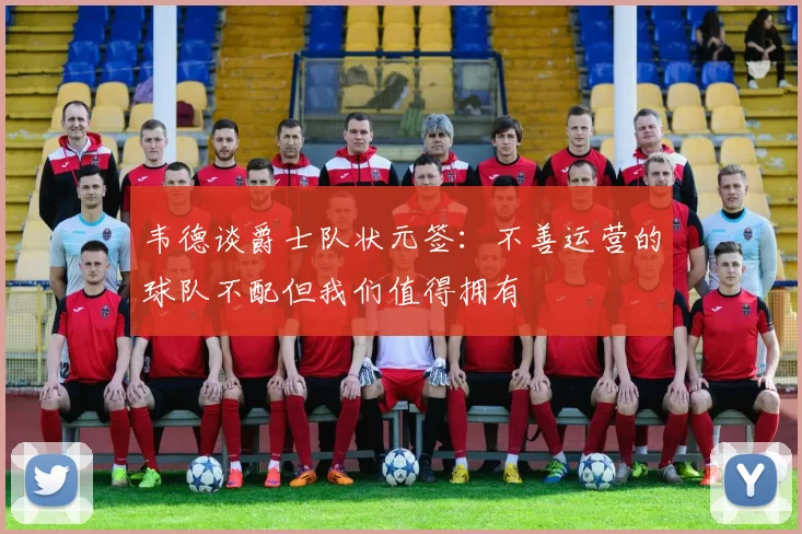 韦德谈爵士队状元签：不善运营的球队不配但我们值得拥有