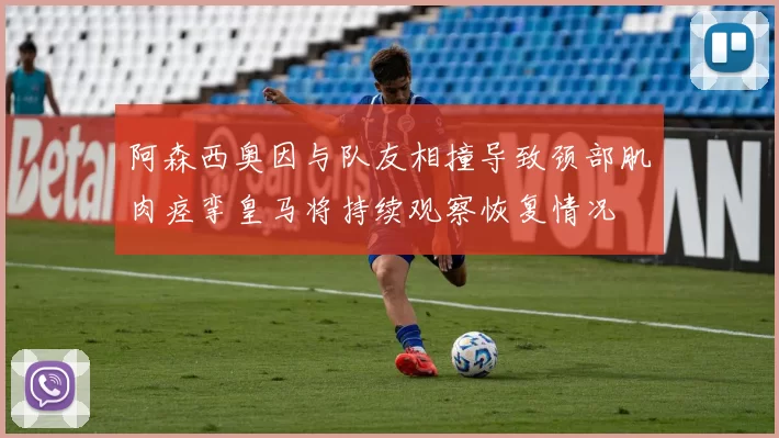 阿森西奥因与队友相撞导致颈部肌肉痉挛皇马将持续观察恢复情况