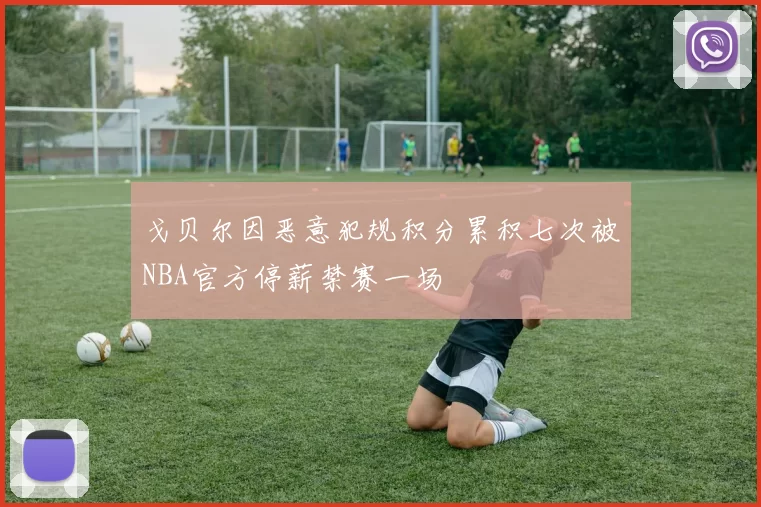 戈贝尔因恶意犯规积分累积七次被NBA官方停薪禁赛一场