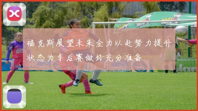 福克斯展望未来全力以赴努力提升状态为季后赛做好充分准备