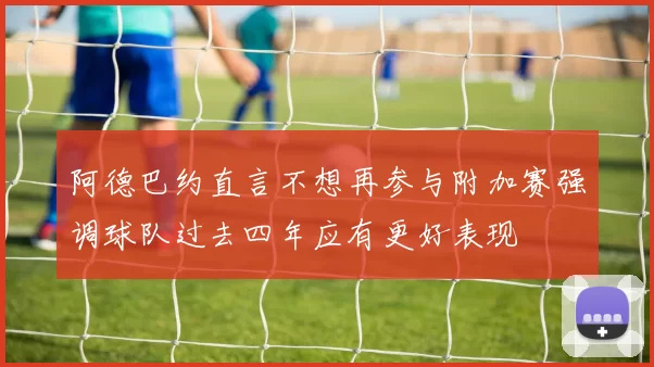 阿德巴约直言不想再参与附加赛强调球队过去四年应有更好表现