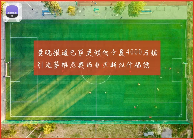 曼晚报道巴萨更倾向今夏4000万镑引进萨维尼奥而非买断拉什福德