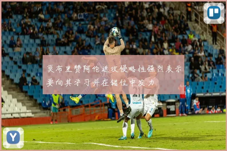 莫布里赞阿伦进攻侵略性强烈表示要向其学习并在错位中发力