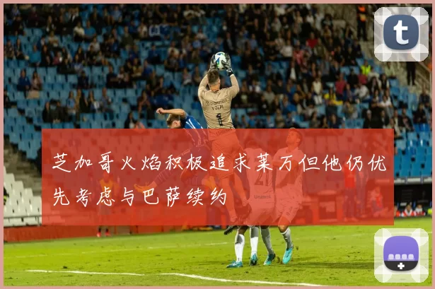 芝加哥火焰积极追求莱万但他仍优先考虑与巴萨续约