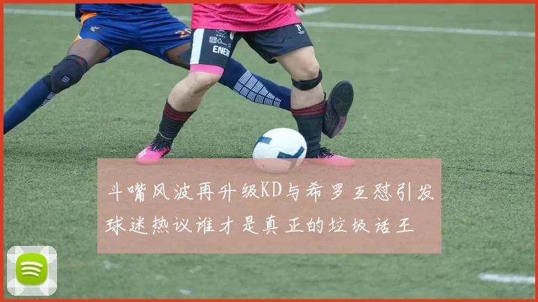 斗嘴风波再升级KD与希罗互怼引发球迷热议谁才是真正的垃圾话王