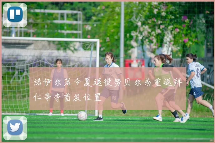 诺伊尔若今夏退役努贝尔或重返拜仁争夺首发位置