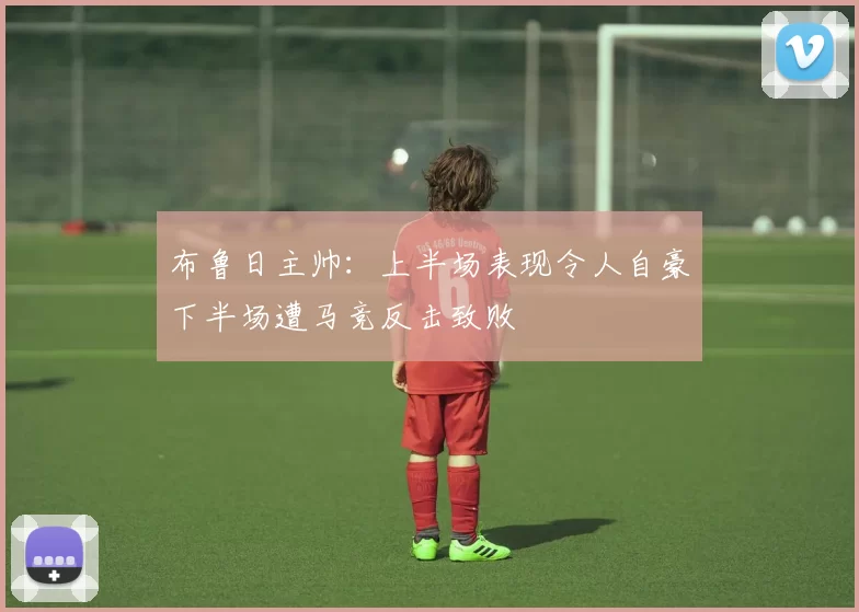 布鲁日主帅：上半场表现令人自豪下半场遭马竞反击致败