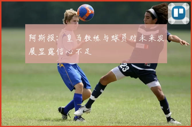 阿斯报：皇马教练与球员对未来发展显露信心不足