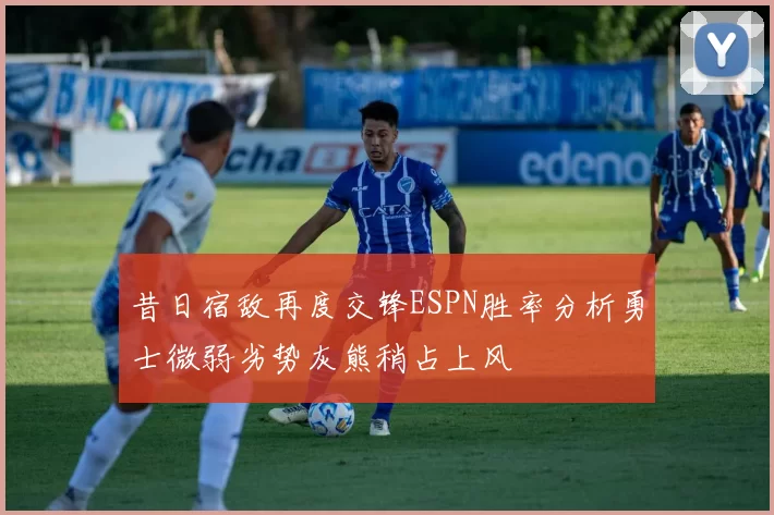 昔日宿敌再度交锋ESPN胜率分析勇士微弱劣势灰熊稍占上风