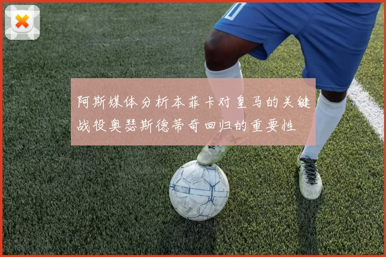 阿斯媒体分析本菲卡对皇马的关键战役奥瑟斯德蒂奇回归的重要性