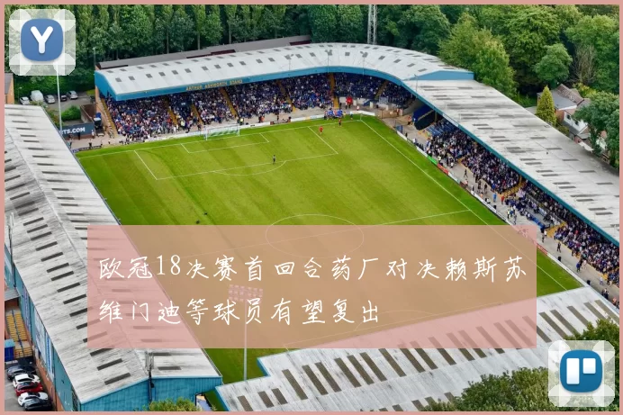 欧冠18决赛首回合药厂对决赖斯苏维门迪等球员有望复出