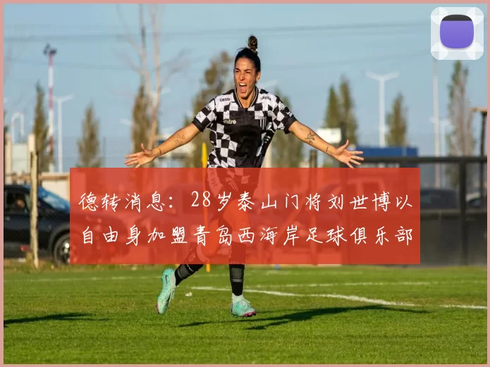 德转消息：28岁泰山门将刘世博以自由身加盟青岛西海岸足球俱乐部