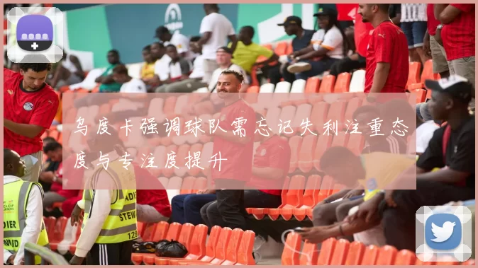 乌度卡强调球队需忘记失利注重态度与专注度提升