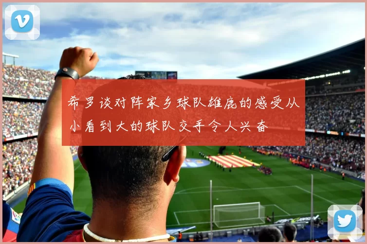 希罗谈对阵家乡球队雄鹿的感受从小看到大的球队交手令人兴奋