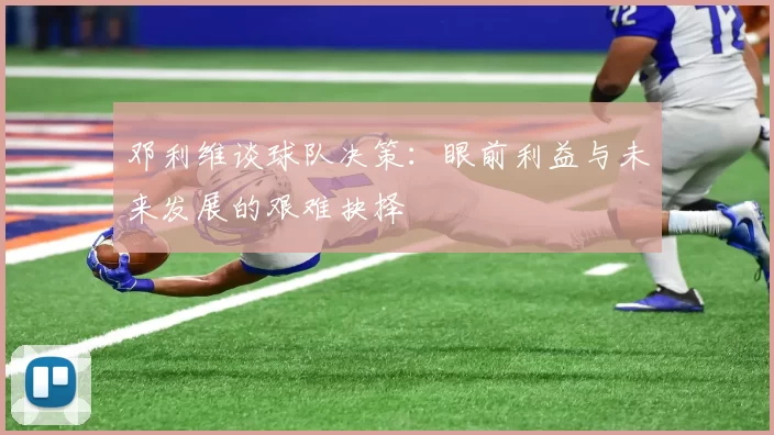 邓利维谈球队决策：眼前利益与未来发展的艰难抉择