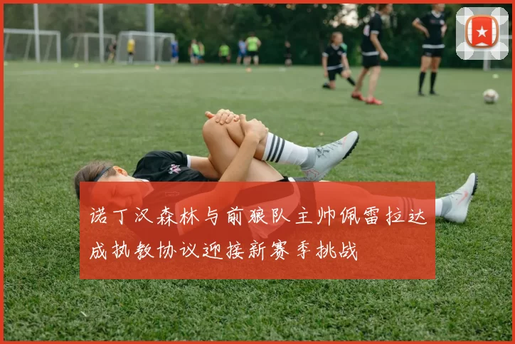 诺丁汉森林与前狼队主帅佩雷拉达成执教协议迎接新赛季挑战
