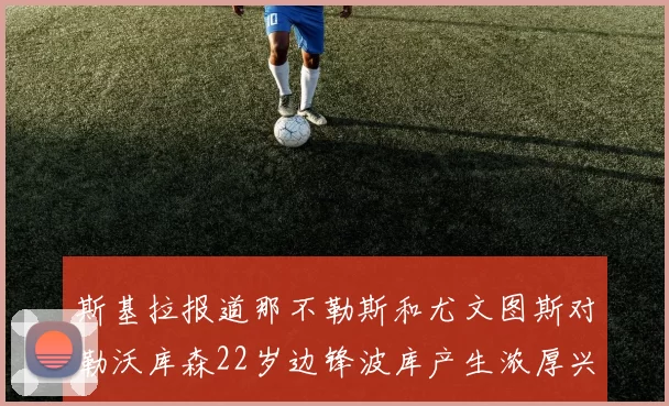 斯基拉报道那不勒斯和尤文图斯对勒沃库森22岁边锋波库产生浓厚兴趣