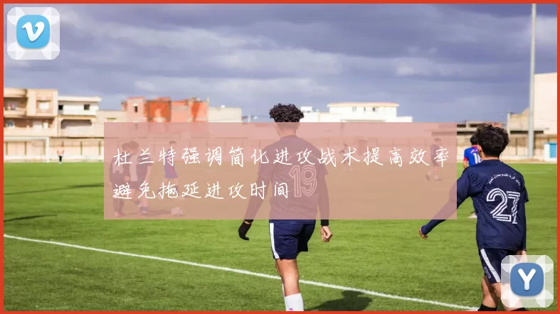 杜兰特强调简化进攻战术提高效率避免拖延进攻时间