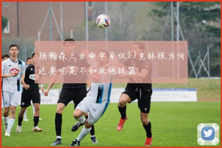 杨瀚森三分命中率仅13克林根为何还要吃晃不如放他投篮