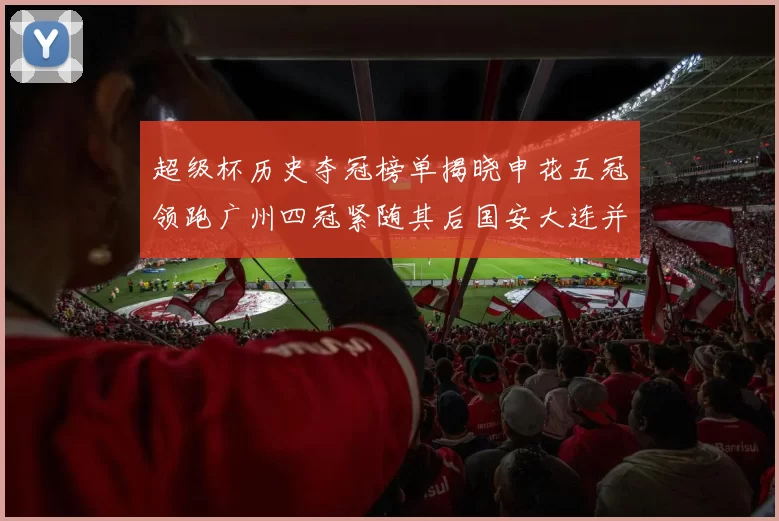 超级杯历史夺冠榜单揭晓申花五冠领跑广州四冠紧随其后国安大连并列第三