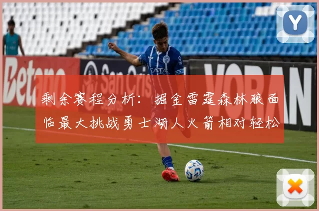 剩余赛程分析：掘金雷霆森林狼面临最大挑战勇士湖人火箭相对轻松